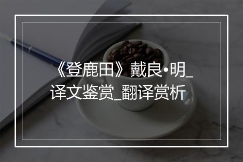 《登鹿田》戴良•明_译文鉴赏_翻译赏析