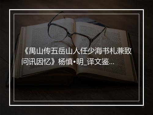 《禺山传五岳山人任少海书札兼致问讯因忆》杨慎•明_译文鉴赏_翻译赏析