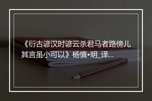 《衍古谚汉时谚云杀君马者路傍儿其言虽小可以》杨慎•明_译文鉴赏_翻译赏析