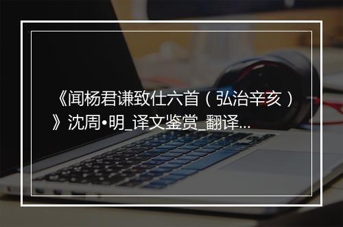 《闻杨君谦致仕六首（弘治辛亥）》沈周•明_译文鉴赏_翻译赏析