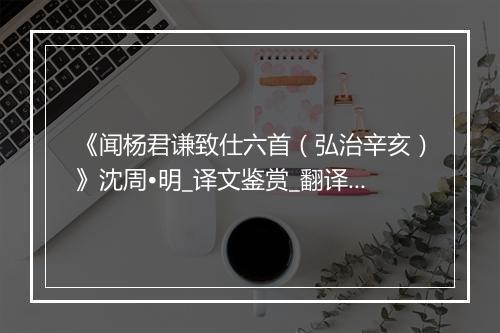 《闻杨君谦致仕六首（弘治辛亥）》沈周•明_译文鉴赏_翻译赏析