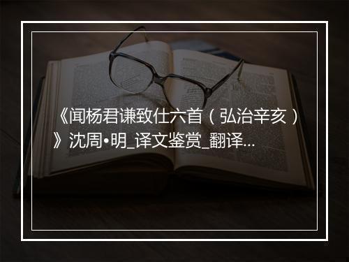 《闻杨君谦致仕六首（弘治辛亥）》沈周•明_译文鉴赏_翻译赏析