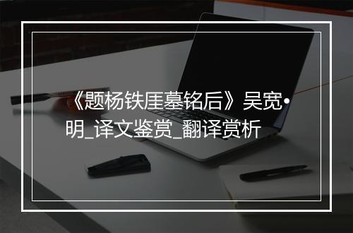 《题杨铁厓墓铭后》吴宽•明_译文鉴赏_翻译赏析