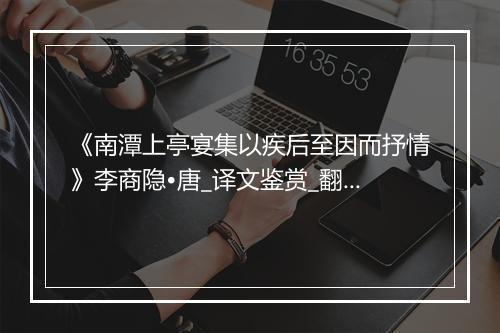 《南潭上亭宴集以疾后至因而抒情》李商隐•唐_译文鉴赏_翻译赏析