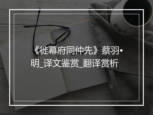 《徙幕府同仲先》蔡羽•明_译文鉴赏_翻译赏析