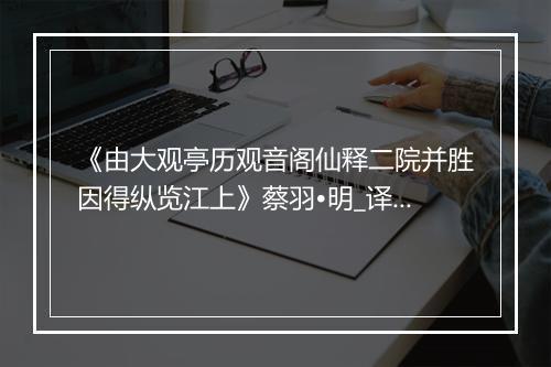 《由大观亭历观音阁仙释二院并胜因得纵览江上》蔡羽•明_译文鉴赏_翻译赏析