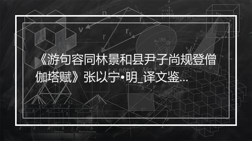 《游句容同林景和县尹子尚规登僧伽塔赋》张以宁•明_译文鉴赏_翻译赏析