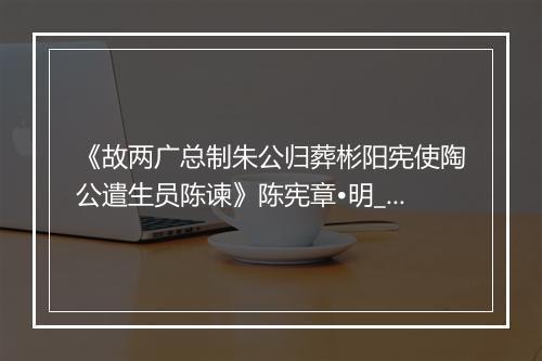 《故两广总制朱公归葬彬阳宪使陶公遣生员陈谏》陈宪章•明_译文鉴赏_翻译赏析