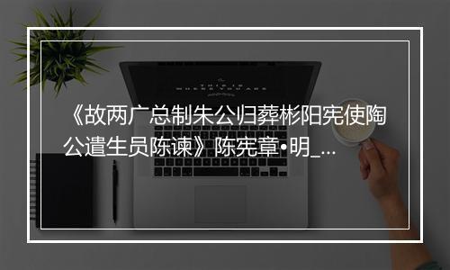 《故两广总制朱公归葬彬阳宪使陶公遣生员陈谏》陈宪章•明_译文鉴赏_翻译赏析