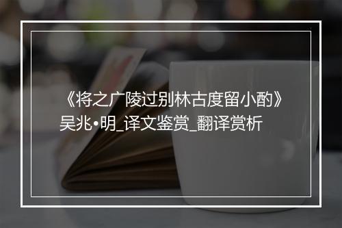 《将之广陵过别林古度留小酌》吴兆•明_译文鉴赏_翻译赏析