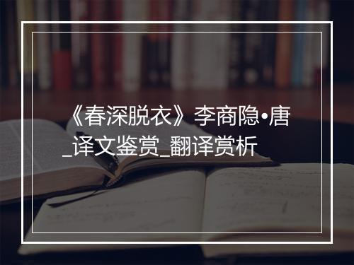 《春深脱衣》李商隐•唐_译文鉴赏_翻译赏析