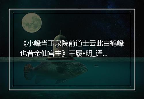 《小峰当玉泉院前道士云此白鹤峰也昔金仙宫主》王履•明_译文鉴赏_翻译赏析