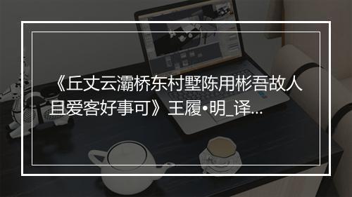 《丘丈云灞桥东村墅陈用彬吾故人且爱客好事可》王履•明_译文鉴赏_翻译赏析