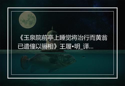 《玉泉院前亭上睡觉将治行而黄翁已遣僮以骊相》王履•明_译文鉴赏_翻译赏析