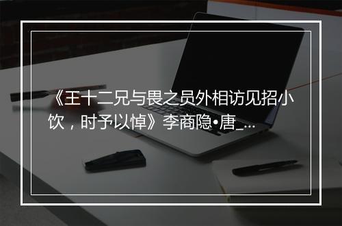 《王十二兄与畏之员外相访见招小饮，时予以悼》李商隐•唐_译文鉴赏_翻译赏析