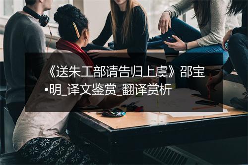 《送朱工部请告归上虞》邵宝•明_译文鉴赏_翻译赏析