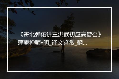 《寄北弹佑讲主洪武初应高僧召》蒲庵禅师•明_译文鉴赏_翻译赏析