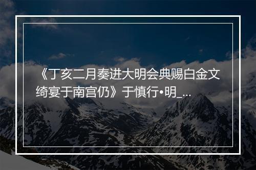 《丁亥二月奏进大明会典赐白金文绮宴于南宫仍》于慎行•明_译文鉴赏_翻译赏析