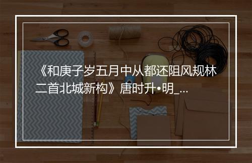 《和庚子岁五月中从都还阻风规林二首北城新构》唐时升•明_译文鉴赏_翻译赏析