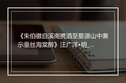 《朱伯徽自溪南携酒至婺源山中兼示垂丝海棠醉》汪广洋•明_译文鉴赏_翻译赏析