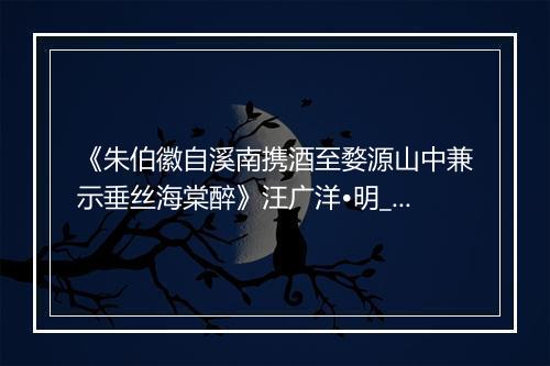 《朱伯徽自溪南携酒至婺源山中兼示垂丝海棠醉》汪广洋•明_译文鉴赏_翻译赏析