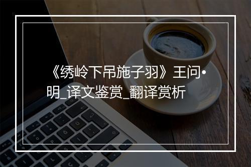 《绣岭下吊施子羽》王问•明_译文鉴赏_翻译赏析