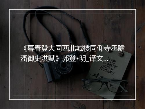 《暮春登大同西北城楼同仰寺丞瞻潘御史洪赋》郭登•明_译文鉴赏_翻译赏析