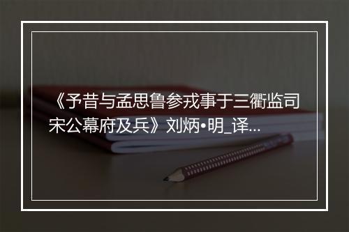 《予昔与孟思鲁参戎事于三衢监司宋公幕府及兵》刘炳•明_译文鉴赏_翻译赏析