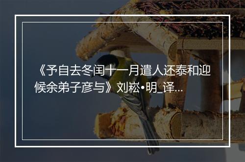 《予自去冬闰十一月遣人还泰和迎候余弟子彦与》刘崧•明_译文鉴赏_翻译赏析