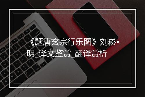 《题唐玄宗行乐图》刘崧•明_译文鉴赏_翻译赏析