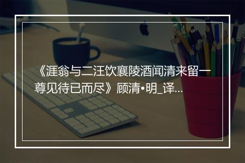 《涯翁与二汪饮襄陵酒闻清来留一尊见待已而尽》顾清•明_译文鉴赏_翻译赏析