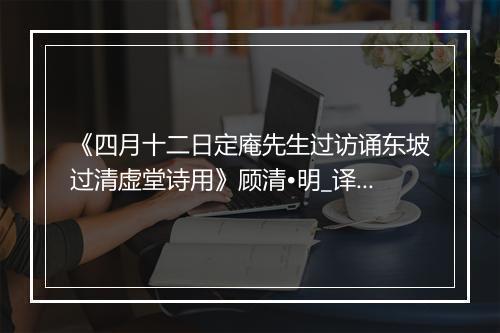 《四月十二日定庵先生过访诵东坡过清虚堂诗用》顾清•明_译文鉴赏_翻译赏析