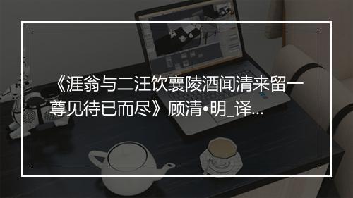 《涯翁与二汪饮襄陵酒闻清来留一尊见待已而尽》顾清•明_译文鉴赏_翻译赏析