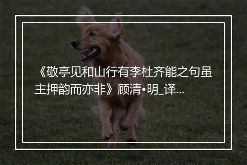 《敬亭见和山行有李杜齐能之句虽主押韵而亦非》顾清•明_译文鉴赏_翻译赏析