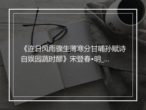 《连日风雨骤生薄寒分甘哺孙赋诗自娱园蔬时醪》宋登春•明_译文鉴赏_翻译赏析