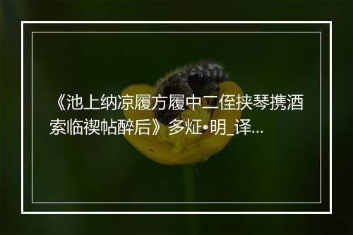 《池上纳凉履方履中二侄挟琴携酒索临禊帖醉后》多炡•明_译文鉴赏_翻译赏析