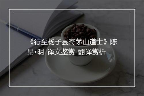 《行至杨子县寄茅山道士》陈昂•明_译文鉴赏_翻译赏析