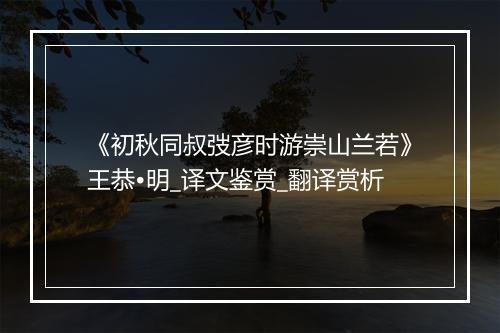 《初秋同叔弢彦时游崇山兰若》王恭•明_译文鉴赏_翻译赏析