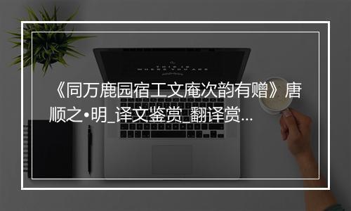 《同万鹿园宿工文庵次韵有赠》唐顺之•明_译文鉴赏_翻译赏析