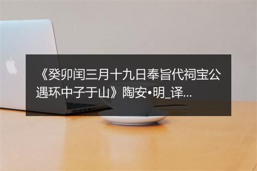 《癸卯闰三月十九日奉旨代祠宝公遇环中子于山》陶安•明_译文鉴赏_翻译赏析