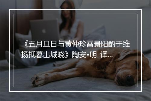 《五月旦日与黄仲珍雷景阳酌于维扬抵暮出城晓》陶安•明_译文鉴赏_翻译赏析