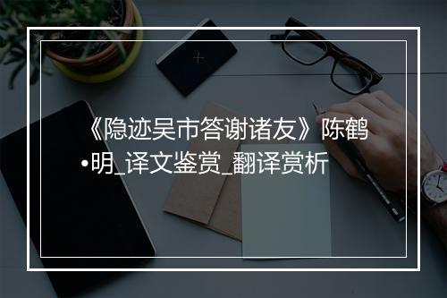 《隐迹吴市答谢诸友》陈鹤•明_译文鉴赏_翻译赏析