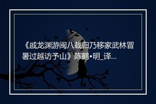 《戚龙渊游闽八载归乃移家武林冒暑过越访予山》陈鹤•明_译文鉴赏_翻译赏析