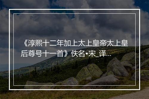 《淳熙十二年加上太上皇帝太上皇后尊号十一首》佚名•宋_译文鉴赏_翻译赏析