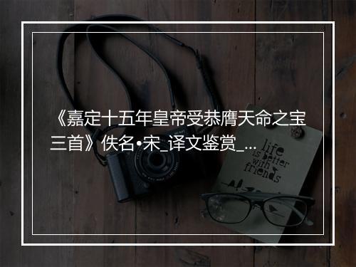 《嘉定十五年皇帝受恭膺天命之宝三首》佚名•宋_译文鉴赏_翻译赏析