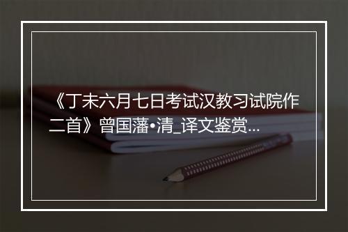 《丁未六月七日考试汉教习试院作二首》曾国藩•清_译文鉴赏_翻译赏析