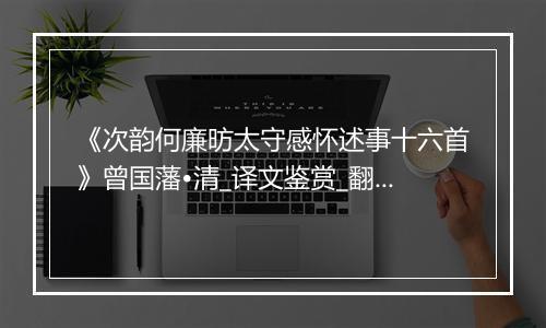 《次韵何廉昉太守感怀述事十六首》曾国藩•清_译文鉴赏_翻译赏析