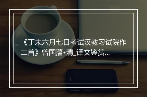 《丁未六月七日考试汉教习试院作二首》曾国藩•清_译文鉴赏_翻译赏析