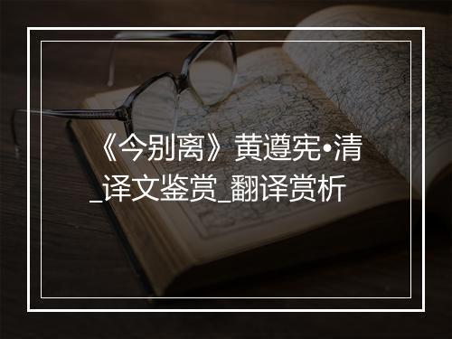 《今别离》黄遵宪•清_译文鉴赏_翻译赏析