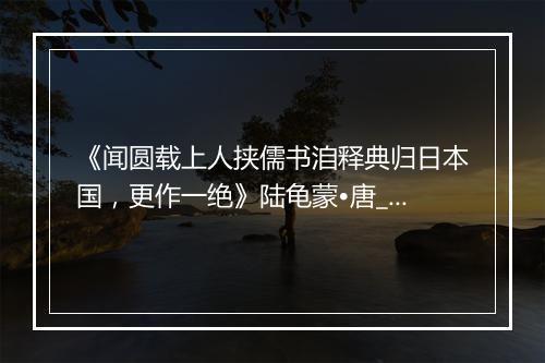 《闻圆载上人挟儒书洎释典归日本国，更作一绝》陆龟蒙•唐_译文鉴赏_翻译赏析